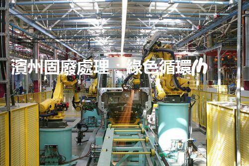 濱州固廢處理：綠色循環(huán)，筑夢生態(tài)濱州